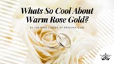 What's So Cool about Warm Rose Gold?